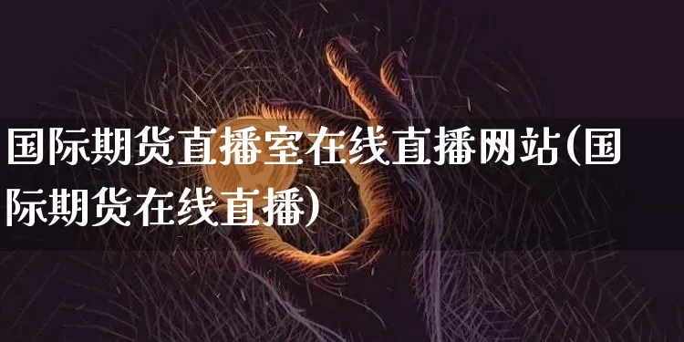国际期货直播室在线直播网站(国际期货在线直播)_https://www.dcjwmf.com_上期能源_第1张