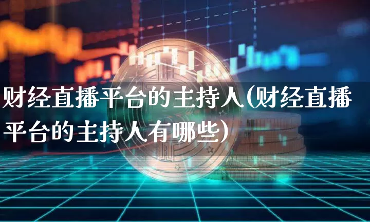 财经直播平台的主持人(财经直播平台的主持人有哪些)_https://www.dcjwmf.com_大商所_第1张