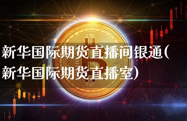 新华国际期货直播间银通(新华国际期货直播室)_https://www.dcjwmf.com_大商所_第1张