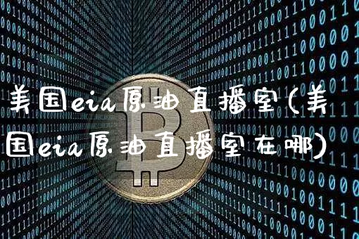 美国eia原油直播室(美国eia原油直播室在哪)_https://www.dcjwmf.com_上期所_第1张