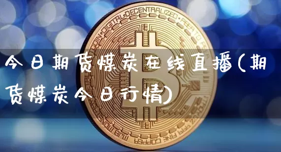 今日期货煤炭在线直播(期货煤炭今日行情)_https://www.dcjwmf.com_中金所_第1张