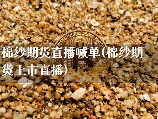 棉纱期货直播喊单(棉纱期货上市直播)_https://www.dcjwmf.com_大商所_第1张