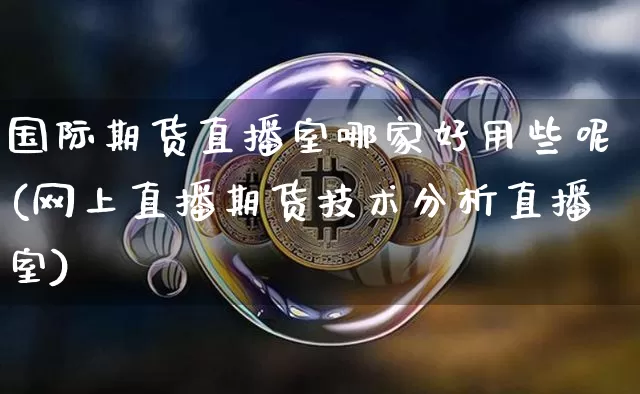 国际期货直播室哪家好用些呢(网上直播期货技术分析直播室)_https://www.dcjwmf.com_上期所_第1张