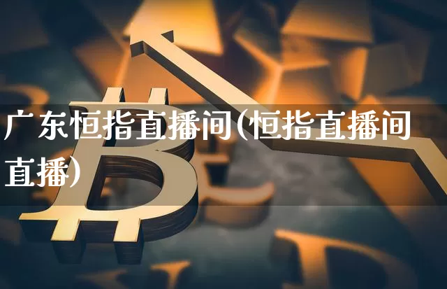 广东恒指直播间(恒指直播间直播)_https://www.dcjwmf.com_上期所_第1张