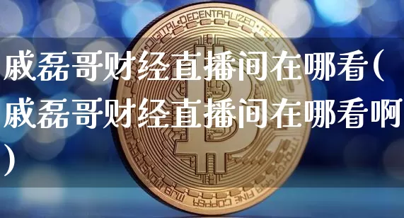 戚磊哥财经直播间在哪看(戚磊哥财经直播间在哪看啊)_https://www.dcjwmf.com_上期能源_第1张
