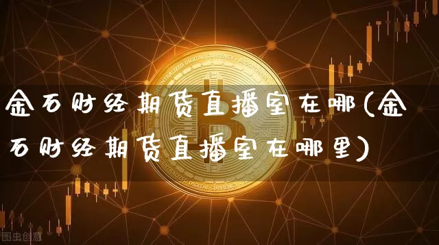 金石财经期货直播室在哪(金石财经期货直播室在哪里)_https://www.dcjwmf.com_郑商所_第1张