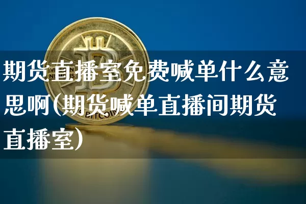 期货直播室免费喊单什么意思啊(期货喊单直播间期货直播室)_https://www.dcjwmf.com_郑商所_第1张