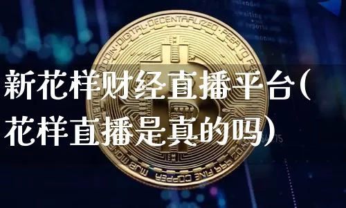 新花样财经直播平台(花样直播是真的吗)_https://www.dcjwmf.com_上期所_第1张