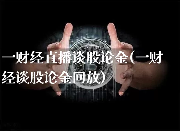 一财经直播谈股论金(一财经谈股论金回放)_https://www.dcjwmf.com_上期所_第1张
