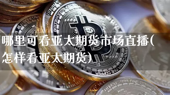 哪里可看亚太期货市场直播(怎样看亚太期货)_https://www.dcjwmf.com_郑商所_第1张