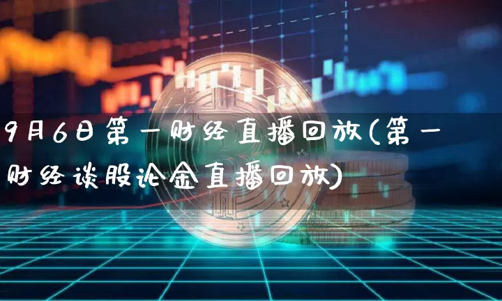 9月6日第一财经直播回放(第一财经谈股论金直播回放)_https://www.dcjwmf.com_郑商所_第1张