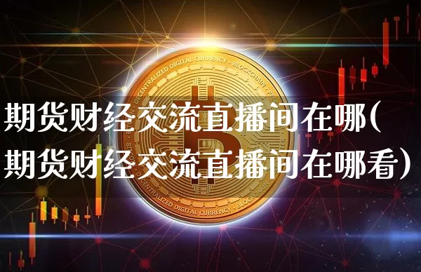 期货财经交流直播间在哪(期货财经交流直播间在哪看)_https://www.dcjwmf.com_大商所_第1张