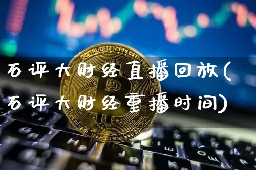 石评大财经直播回放(石评大财经重播时间)_https://www.dcjwmf.com_上期所_第1张