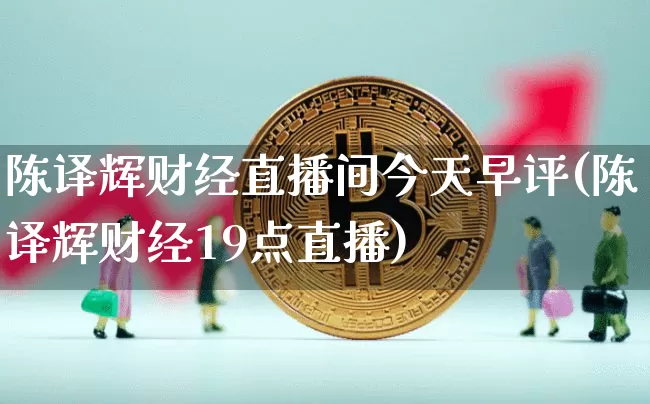 陈译辉财经直播间今天早评(陈译辉财经19点直播)_https://www.dcjwmf.com_大商所_第1张