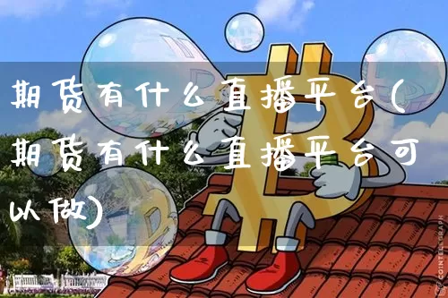 期货有什么直播平台(期货有什么直播平台可以做)_https://www.dcjwmf.com_上期能源_第1张