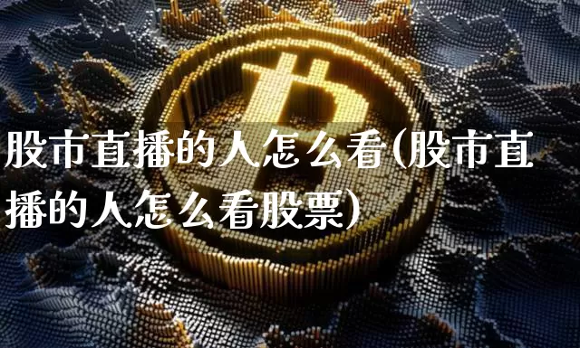 股市直播的人怎么看(股市直播的人怎么看股票)_https://www.dcjwmf.com_上期所_第1张