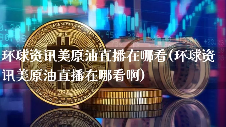 环球资讯美原油直播在哪看(环球资讯美原油直播在哪看啊)_https://www.dcjwmf.com_广期所_第1张