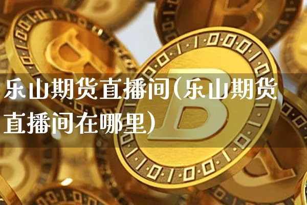 乐山期货直播间(乐山期货直播间在哪里)_https://www.dcjwmf.com_中金所_第1张