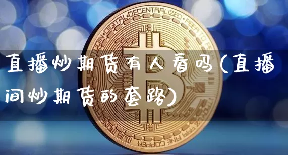 直播炒期货有人看吗(直播间炒期货的套路)_https://www.dcjwmf.com_中金所_第1张