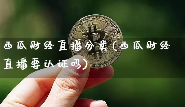 西瓜财经直播分类(西瓜财经直播要认证吗)_https://www.dcjwmf.com_大商所_第1张