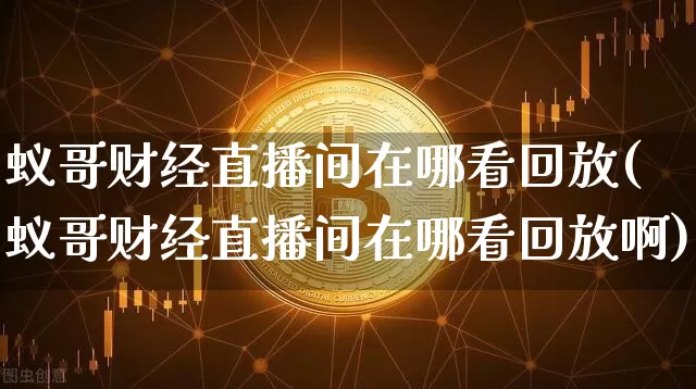 蚁哥财经直播间在哪看回放(蚁哥财经直播间在哪看回放啊)_https://www.dcjwmf.com_大商所_第1张