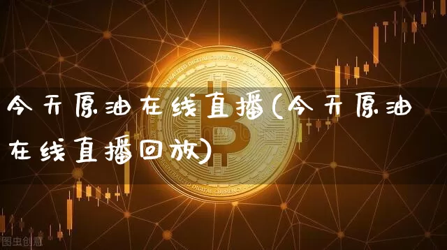 今天原油在线直播(今天原油在线直播回放)_https://www.dcjwmf.com_上期能源_第1张