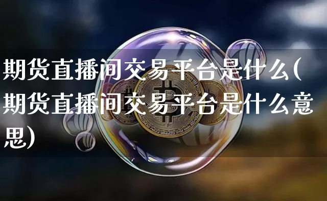 期货直播间交易平台是什么(期货直播间交易平台是什么意思)_https://www.dcjwmf.com_广期所_第1张