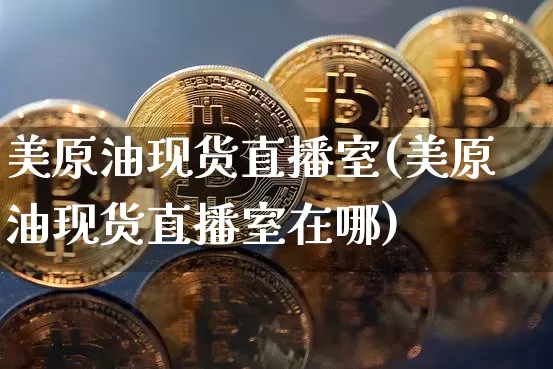 美原油现货直播室(美原油现货直播室在哪)_https://www.dcjwmf.com_中金所_第1张