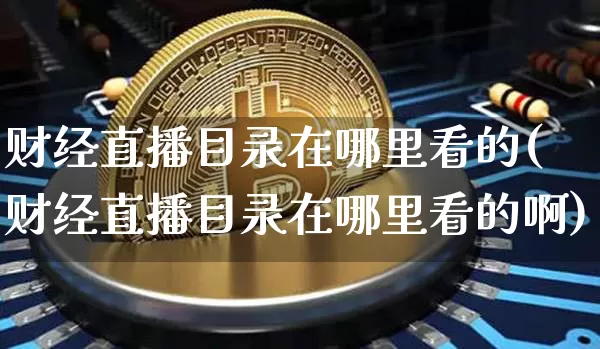 财经直播目录在哪里看的(财经直播目录在哪里看的啊)_https://www.dcjwmf.com_上期能源_第1张