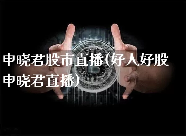 申晓君股市直播(好人好股申晓君直播)_https://www.dcjwmf.com_郑商所_第1张