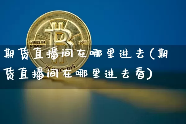 期货直播间在哪里进去(期货直播间在哪里进去看)_https://www.dcjwmf.com_中金所_第1张