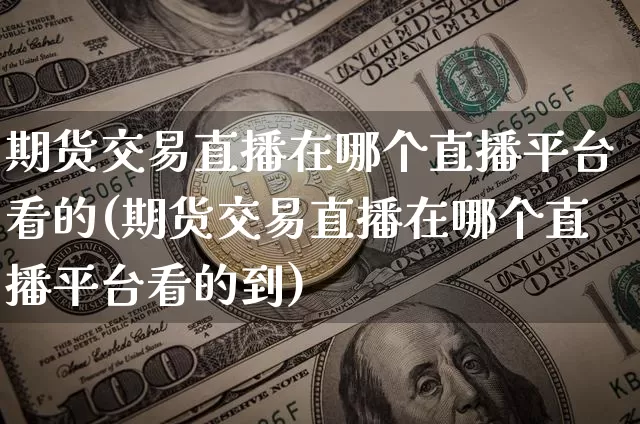 期货交易直播在哪个直播平台看的(期货交易直播在哪个直播平台看的到)_https://www.dcjwmf.com_中金所_第1张