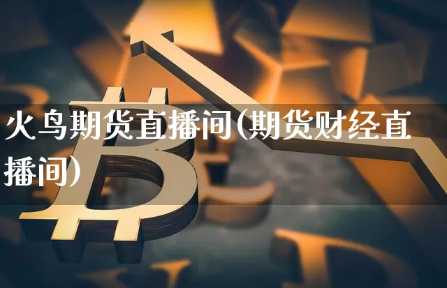 火鸟期货直播间(期货财经直播间)_https://www.dcjwmf.com_上期所_第1张