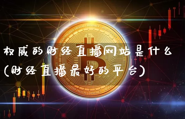 权威的财经直播网站是什么(财经直播最好的平台)_https://www.dcjwmf.com_郑商所_第1张