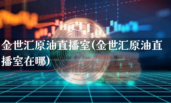 金世汇原油直播室(金世汇原油直播室在哪)_https://www.dcjwmf.com_上期所_第1张