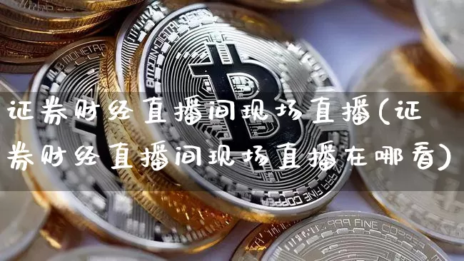 证券财经直播间现场直播(证券财经直播间现场直播在哪看)_https://www.dcjwmf.com_上期所_第1张