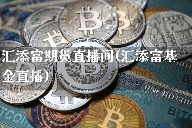 汇添富期货直播间(汇添富基金直播)_https://www.dcjwmf.com_广期所_第1张