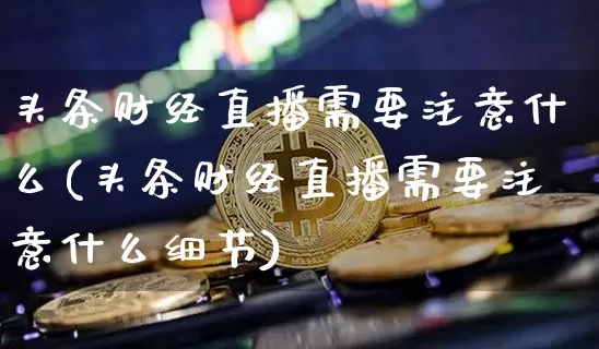 头条财经直播需要注意什么(头条财经直播需要注意什么细节)_https://www.dcjwmf.com_上期所_第1张