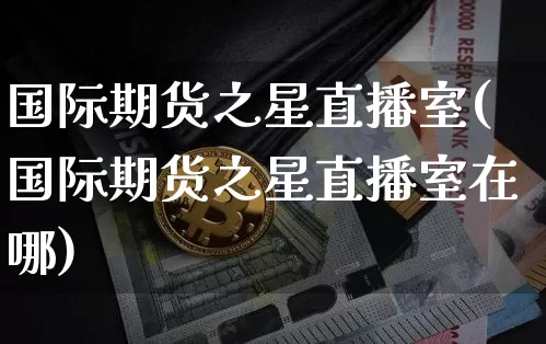 国际期货之星直播室(国际期货之星直播室在哪)_https://www.dcjwmf.com_广期所_第1张