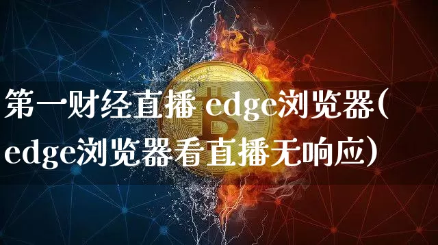 第一财经直播 edge浏览器(edge浏览器看直播无响应)_https://www.dcjwmf.com_大商所_第1张
