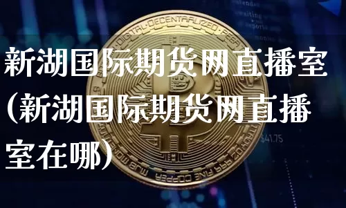 新湖国际期货网直播室(新湖国际期货网直播室在哪)_https://www.dcjwmf.com_上期所_第1张