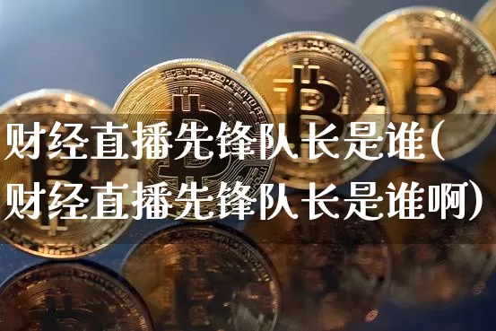 财经直播先锋队长是谁(财经直播先锋队长是谁啊)_https://www.dcjwmf.com_中金所_第1张