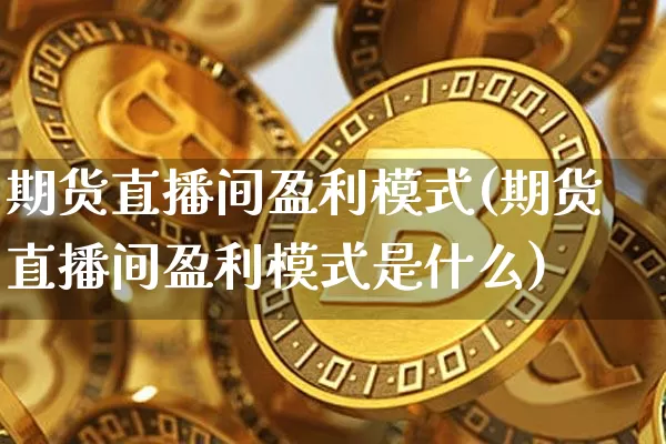 期货直播间盈利模式(期货直播间盈利模式是什么)_https://www.dcjwmf.com_大商所_第1张