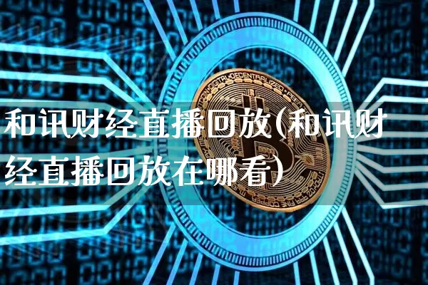 和讯财经直播回放(和讯财经直播回放在哪看)_https://www.dcjwmf.com_上期所_第1张