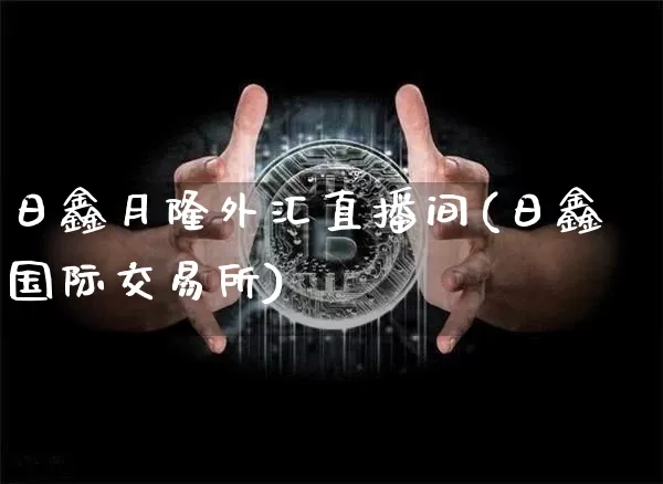 日鑫月隆外汇直播间(日鑫国际交易所)_https://www.dcjwmf.com_广期所_第1张