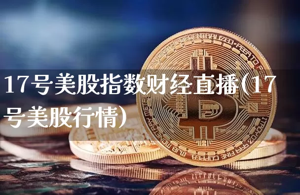 17号美股指数财经直播(17号美股行情)_https://www.dcjwmf.com_上期所_第1张