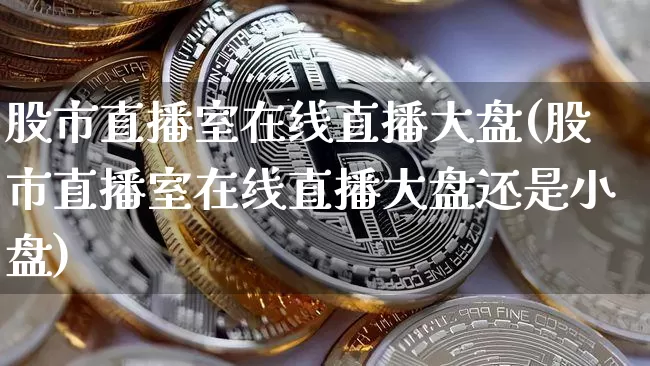 股市直播室在线直播大盘(股市直播室在线直播大盘还是小盘)_https://www.dcjwmf.com_中金所_第1张