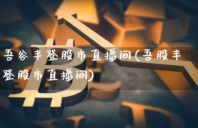 吾谷丰登股市直播间(吾股丰登股市直播间)_https://www.dcjwmf.com_上期能源_第1张
