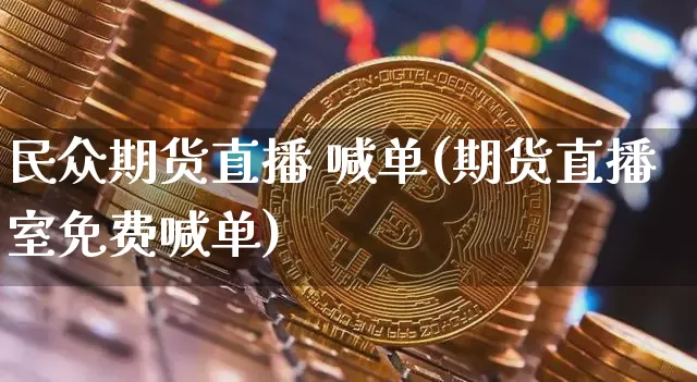 民众期货直播 喊单(期货直播室免费喊单)_https://www.dcjwmf.com_上期所_第1张