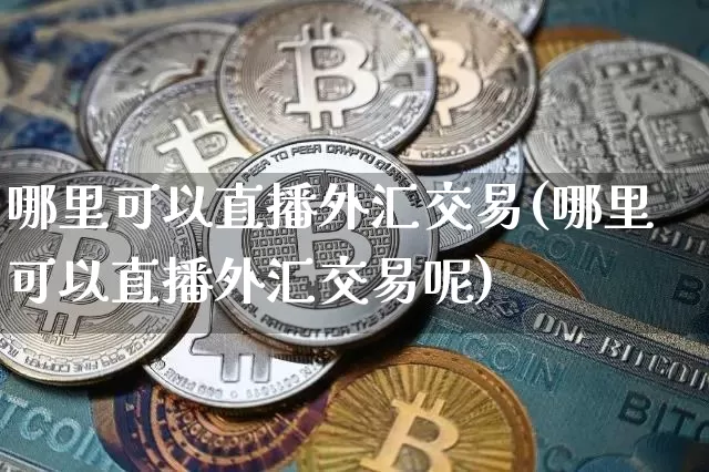 哪里可以直播外汇交易(哪里可以直播外汇交易呢)_https://www.dcjwmf.com_广期所_第1张